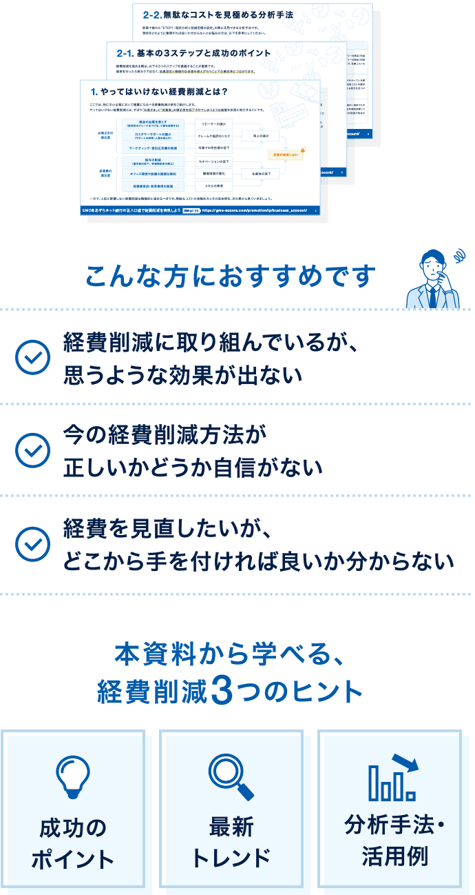 こんな方におすすめです ✓経費削減に取り組んでいるが、思うような効果が出ない　✓今の経費削減方法が正しいかどうか自信がない　✓経費を見直したいが、どこから手を付ければ良いか分からない　本資料から学べる、経費削減3つのヒント　成功のポイント　最新トレンド　分析手法・活用例
