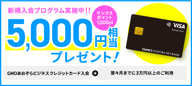 新規入会プログラム実施中！！5,000円相当プレゼント！サンクスポイント1,000pt GMOあおぞらビジネスクレジットカード入会＋翌々月までに3万円以上のご利用 プログラム詳細・申込はこちら