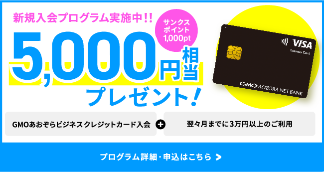 新規入会プログラム実施中！！5,000円相当プレゼント！サンクスポイント1,000pt GMOあおぞらビジネスクレジットカード入会＋翌々月までに3万円以上のご利用 プログラム詳細・申込はこちら