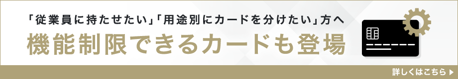 「従業員に持たせたい」「用途別にカードを分けたい」方へ 機能制限できるカードも登場 詳しくはこちら