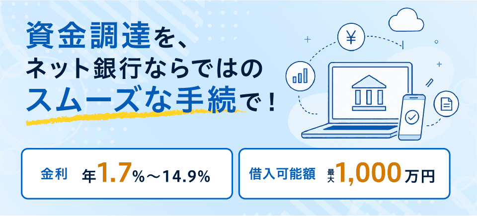資金調達を、ネット銀行ならではのスムーズな手続で!金利 年1.7%〜14.9% 借入可能額 最大1,000万円