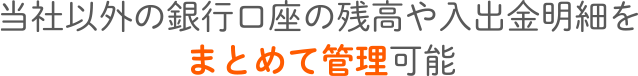 当社以外の銀行口座の残高や入出金明細をまとめて管理可能