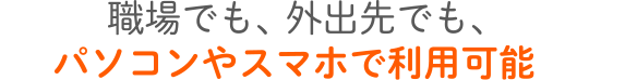 職場でも、外出先でも、パソコンやスマホで利用可能