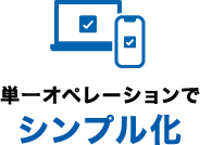 単一オペレーションでシンプル化 業務オペレーション