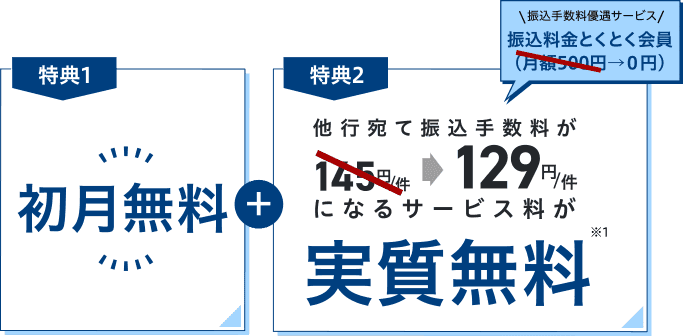 特典1 初月無料＋特典2 他行宛て振込手数料が145円/件→129円/件になるサービス料が実質無料 振込手数料優遇サービス 振込料金とくとく会員（月額500円→0円）