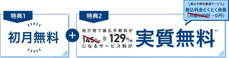 特典1 初月無料＋特典2 他行宛て振込手数料が145円/件→129円/件になるサービス料が実質無料 振込手数料優遇サービス 振込料金とくとく会員（月額500円→0円）