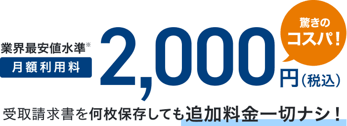 業界最安値水準※ 月額利用料2,000円(税込) 驚きのコスパ！受取請求書を何枚保存しても追加料金一切ナシ！