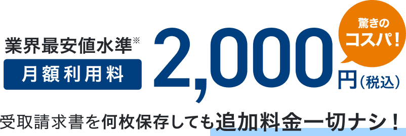 業界最安値水準※ 月額利用料2,000円(税込) 驚きのコスパ！受取請求書を何枚保存しても追加料金一切ナシ！