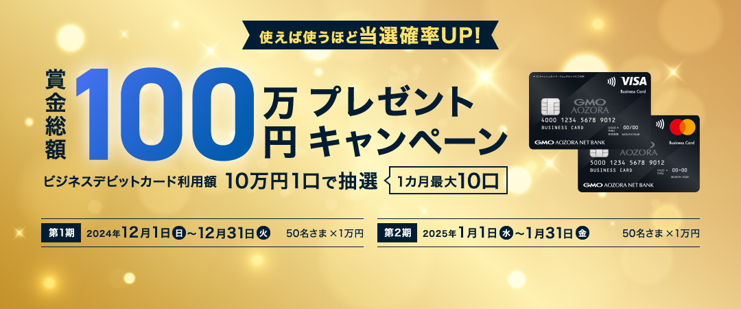 使えば使うほど当選確率UP！賞金総額100万円プレゼントキャンペーン ビジネスデビットカード利用額10万円1口で抽選1カ月最大10口 現金最大2万円GETのチャンス！キャンペーン期間 第1期2024年12月1日(日)～12月31日(火) 当選者数50名さま 特典1万円 第2期 2025年1月1日(水)～1月31日(金)50名さま 1万円