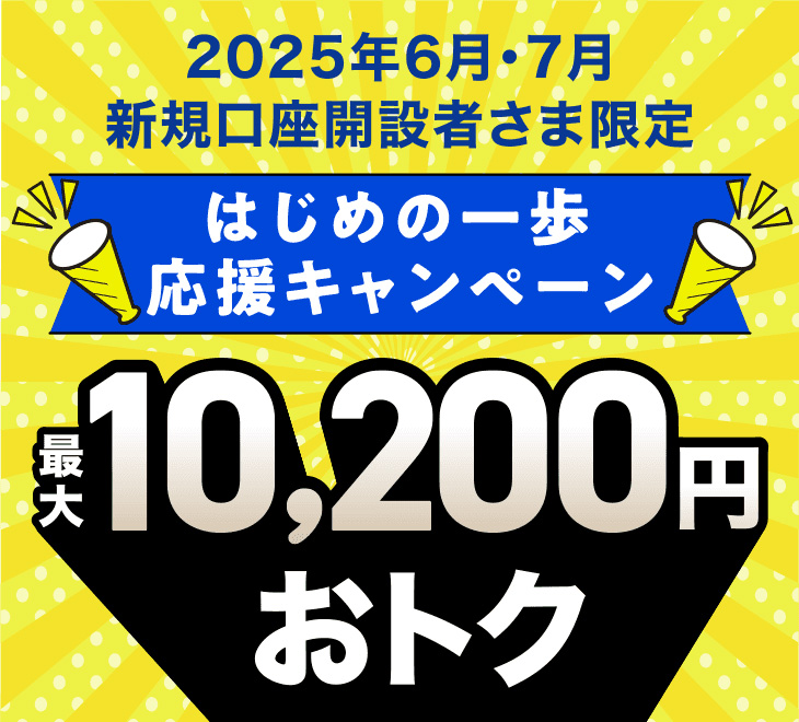 2025年6月・7月 新規口座開設者さま限定 はじめの一歩応援キャンペーン 口座開設特典とあわせて最大10,200円おトク