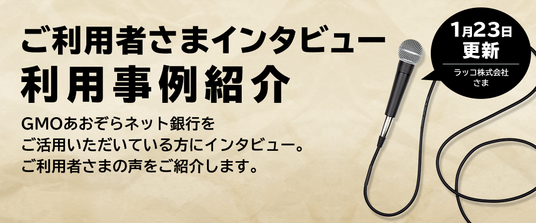 ご利用者さまインタビュー 利用事例紹介 GMOあおぞらネット銀行をご活用いただいている方にインタビュー。ご利用者様の声をご紹介します。1月23日更新 ラッコ株式会社さま