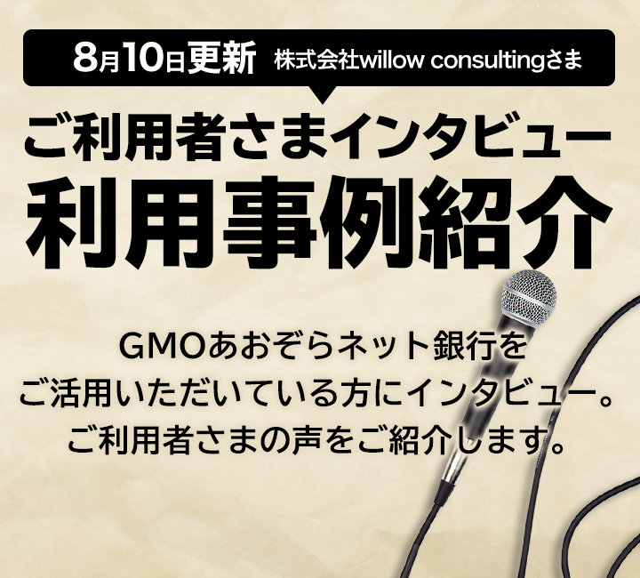 ご利用者さまインタビュー 利用事例紹介 GMOあおぞらネット銀行をご活用いただいている方にインタビュー。ご利用者様の声をご紹介します。8月10日更新 株式会社willow consultingさま