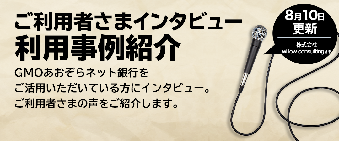 ご利用者さまインタビュー 利用事例紹介 GMOあおぞらネット銀行をご活用いただいている方にインタビュー。ご利用者様の声をご紹介します。8月10日更新 株式会社willow consultingさま