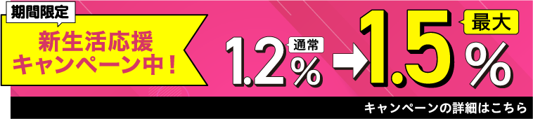 期間限定 新生活応援キャンペーン中！通常1.2% 最大1.5% キャンペーンの詳細はこちら 
