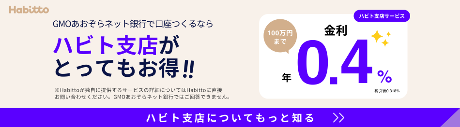 GMOあおぞらネット銀行で口座をつくるならハビト支店がとってもお得！！ハビト支店サービス100万円まで金利 年0.4% 税引き後0.318% ※Habittoが独自に提供するサービスの詳細についてはHabittoに直接お問い合わせください。GMOあおぞらネット銀行ではご回答できません。