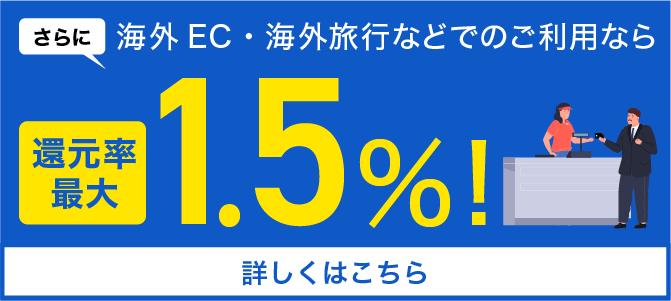 さらに海外EC・海外旅行などでのご利用なら還元率最大1.5%！詳しくはこちら