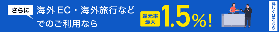 さらに海外EC・海外旅行などでのご利用なら還元率最大1.5%！詳しくはこちら
