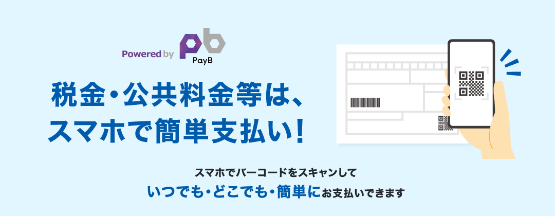 Powered bt PayB 税金・公共料金等は、スマホで簡単支払い！スマホやバーコードでスキャンしていつでも・どこでも・簡単にお支払いできます