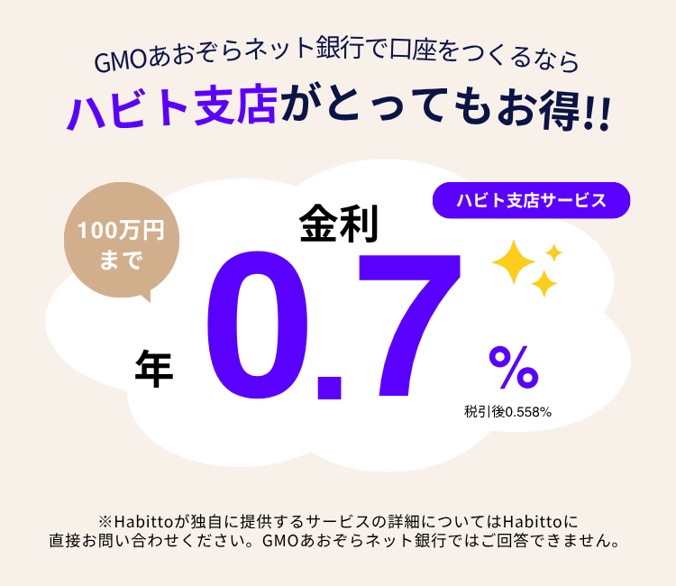 GMOあおぞらネット銀行で口座を作るならハビト支店がとってもお得！！100万円まで金利 年0.7% 税引後0.558% ※Habittoが独自に提供するサービスの詳細についてはHabittoに直接お問い合わせください。GMOあおぞらネット銀行ではご回答できません。