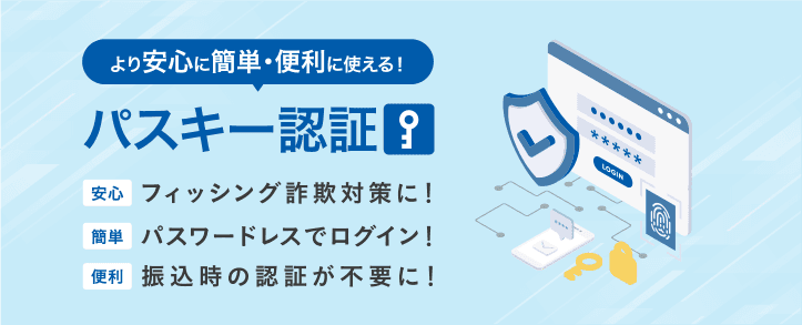 より安心に簡単・便利に使える!パスキー認証 安心 フィッシング詐欺対策に!簡単 パスワードレスでログイン!便利 振込時の認証が不要に!