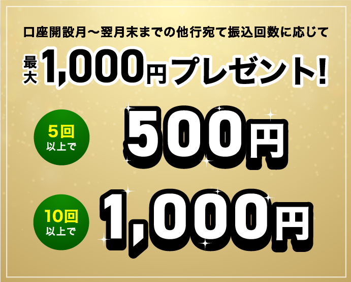 口座開設月～翌月末までの他行宛て振込回数に応じて最大1,000円プレゼント！5回以上で500円 10回以上で1,000円