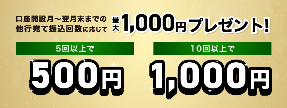 口座開設月～翌月末までの他行宛て振込回数に応じて最大1,000円プレゼント！5回以上で500円 10回以上で1,000円