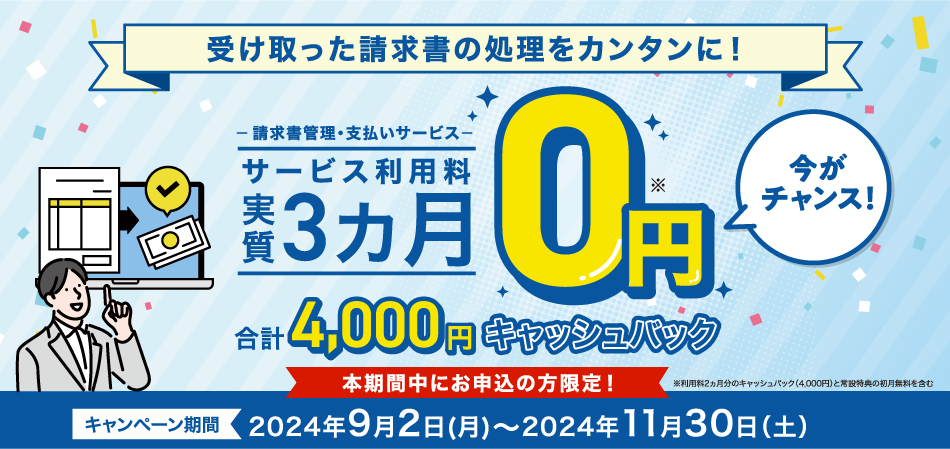 受け取った請求書の処理をカンタンに！-請求書管理・支払いサービス-サービス利用料実質3カ月0円今がチャンス！合計4,000円キャッシュバック本期間中にお申込の方限定！キャンペーン期間2024年9月2日（月）～2024年11月30日（土）