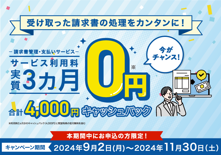 受け取った請求書の処理をカンタンに！-請求書管理・支払いサービス-サービス利用料実質3カ月0円今がチャンス！合計4,000円キャッシュバック本期間中にお申込の方限定！キャンペーン期間2024年9月2日（月）～2024年11月30日（土）