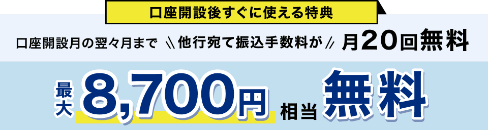 口座開設後すぐに使える特典 口座開設月の翌々月まで 他行宛て振込手数料が月20回無料 最大8,700円相当無料