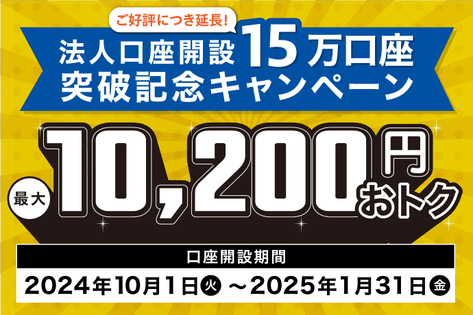 ご好評につき延長！法人口座開設15万口座突破記念キャンペーン 最大10,200円おトク 口座開設期間2024年10月1日（火）～2025年1月31日（金）