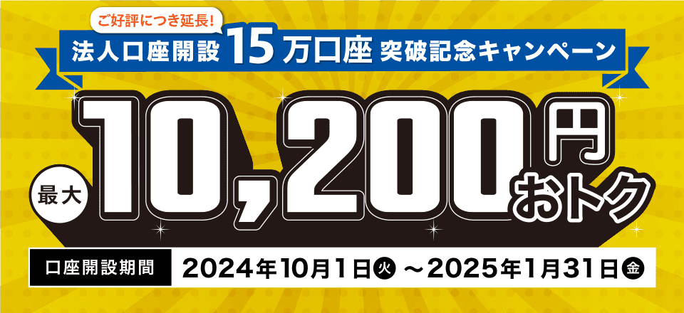 ご好評につき延長！法人口座開設15万口座突破記念キャンペーン 最大10,200円おトク 口座開設期間2024年10月1日（火）～2025年1月31日（金）