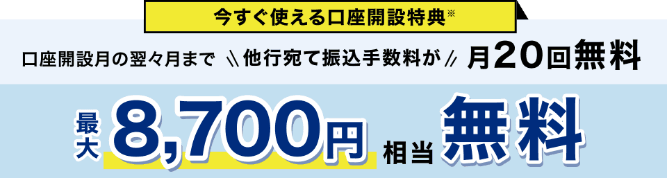 今すぐ使える口座開設特典 口座開設月の翌々月まで 他行宛て振込手数料が月20回無料 最大8,700円相当無料