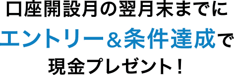 口座開設月の翌月末までにエントリー＆条件達成で現金プレゼント！