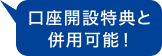 口座開設特典と併用可能！