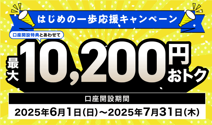 はじめの一歩応援キャンペーン 口座開設特典とあわせて最大10.200円おトク 口座開設期間2025年6月1日(日)~2025年7月31日(木)