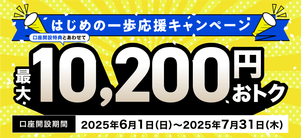 はじめの一歩応援キャンペーン 口座開設特典とあわせて最大10.200円おトク 口座開設期間2025年6月1日(日)~2025年7月31日(木)