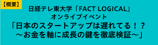 日経テレ東大学「FACT LOGICAL」オンライブイベント「日本のスタートアップは遅れてる！？〜お金を軸に成長の鍵を徹底検証〜」