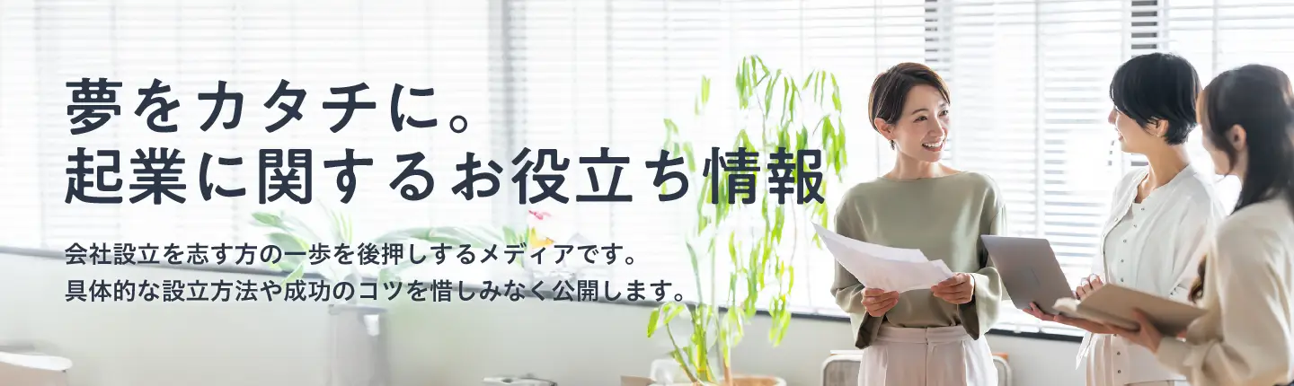 夢をカタチに。起業に関するお役立ち情報
会社設立を志す方のための一歩を後押しするメディアです。具体的な設立方法や成功のコツを惜しみなく公開します。