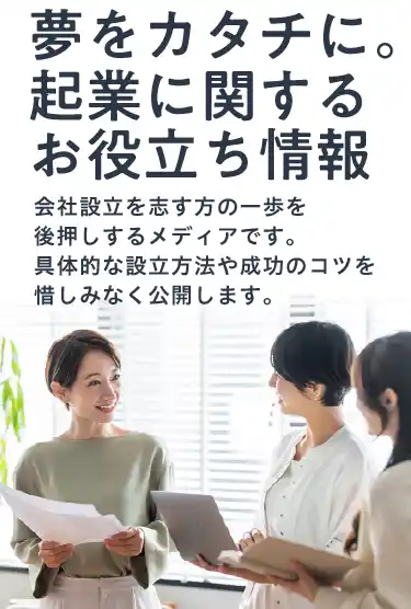 夢をカタチに。起業に関するお役立ち情報
会社設立を志す方のための一歩を後押しするメディアです。具体的な設立方法や成功のコツを惜しみなく公開します。