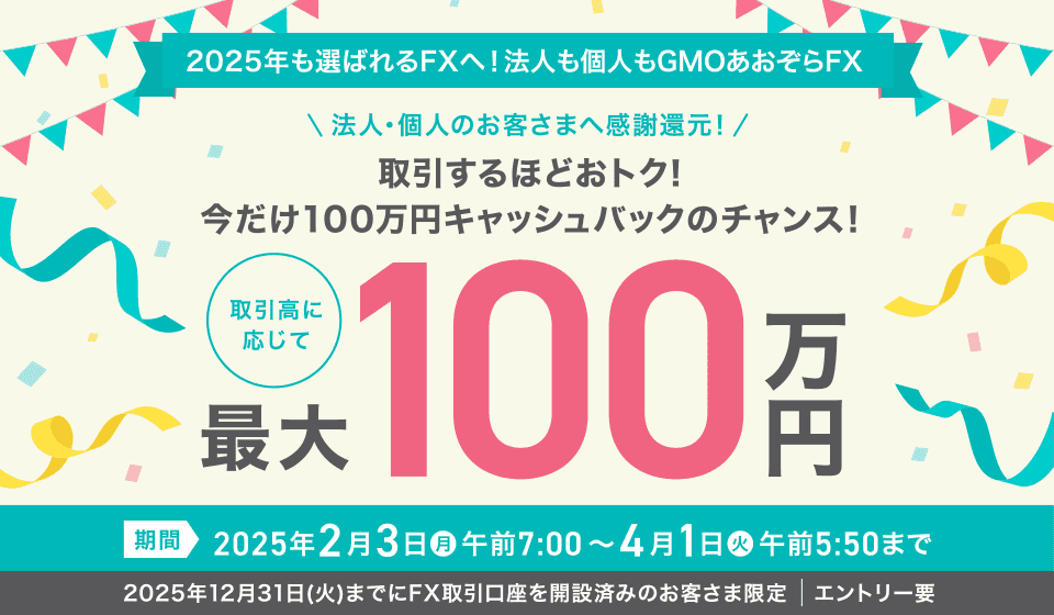 2025年も選ばれるFXへ！法人も個人もGMOあおぞらFX 法人・個人のお客さまへ感謝還元！取引するほどおトク！今だけ100万円キャッシュバックのチャンス！取引高に応じて最大100万円 期間2025年2月3日（月）午前7:00～4月1日（火）午前5:50まで 2025年12月31日(火)までにFX取引口座を開設済みのお客さま限定 エントリー要