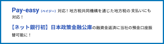 Pay-easy（ペイジー）※対応開始！地方税共同機構を通じた地方税の支払いにも対応！【ネット銀行初】日本政策金融公庫の融資金返済に当社の預金口座振替可能に！