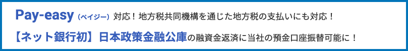 Pay-easy（ペイジー）※対応！地方税共同機構を通じた地方税の支払いにも対応！【ネット銀行初】日本政策金融公庫の融資金返済に当社の預金口座振替可能に！