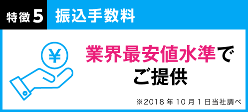 特徴5 振込手数料：業界最安値基準で提供 ※2018年9月1日当社調べ