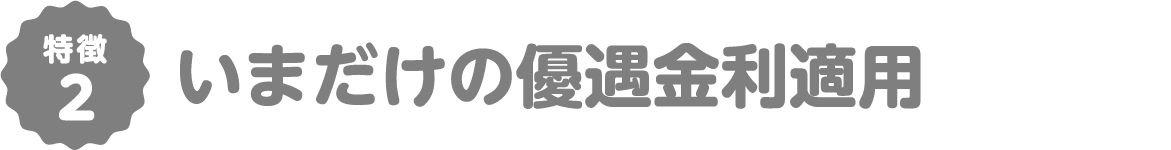 特徴2 いまだけの優遇金利適用