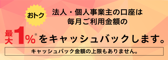 【おトク】法人・個人事業主の口座は毎月ご利用金額の1.0％をキャッシュバックします。キャッシュバック金額の上限もありません。