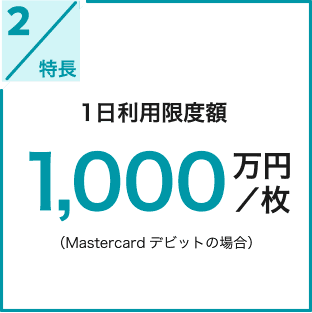 特長2 1日利用限度額 1000万円/枚（Mastercardデビットの場合）