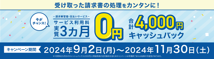 受け取った請求書の処理をカンタンに！-請求書管理・支払いサービス-サービス利用料実質3カ月0円今がチャンス！合計4,000円キャッシュバック本期間中にお申込の方限定！キャンペーン期間2024年9月2日（月）～2024年11月30日（土）