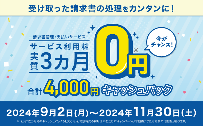受け取った請求書の処理をカンタンに！-請求書管理・支払いサービス-サービス利用料実質3カ月0円今がチャンス！合計4,000円キャッシュバック本期間中にお申込の方限定！キャンペーン期間2024年9月2日（月）～2024年11月30日（土）