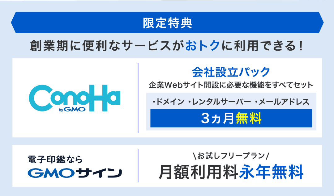 【限定特典】創業期に便利なサービスがおトクに利用できる！ConoHa：会社設立パック 企業Webサイト開設に必要な機能をすべてセット ・ドメイン ・レンタルサーバー ・メールアドレス 1年間無料／電子印鑑ならGMOサイン：お試しフリープラン 月額利用料永年無料