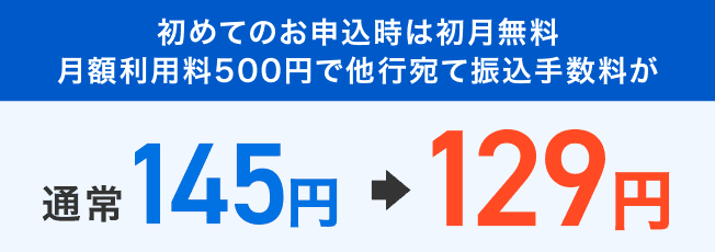 初めてのお申込時は初月無料 月額利用料500円で他行宛て振込手数料が 通常145円⇒129円